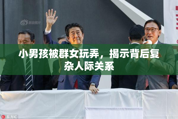 小男孩被群女玩弄，揭示背后复杂人际关系