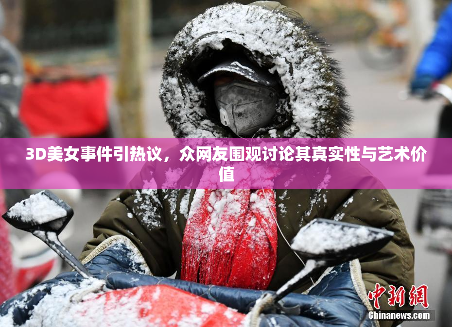 3D美女事件引热议，众网友围观讨论其真实性与艺术价值