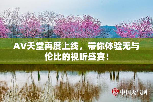 AV天堂再度上线，带你体验无与伦比的视听盛宴！