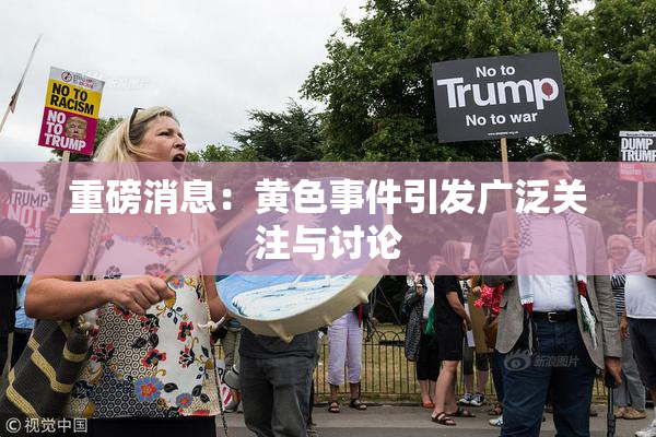 重磅消息：黄色事件引发广泛关注与讨论