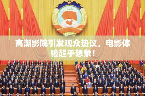 高潮影院引发观众热议，电影体验超乎想象！