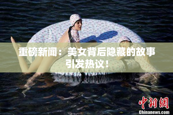重磅新闻：美女背后隐藏的故事引发热议！