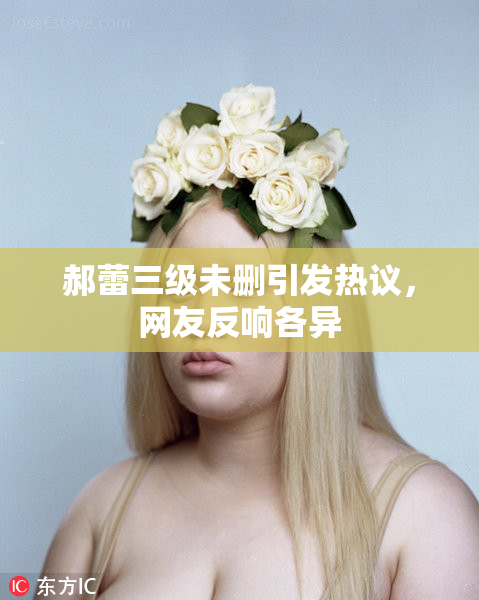 郝蕾三级未删引发热议，网友反响各异