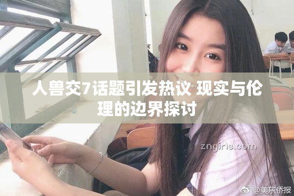 人兽交7话题引发热议 现实与伦理的边界探讨