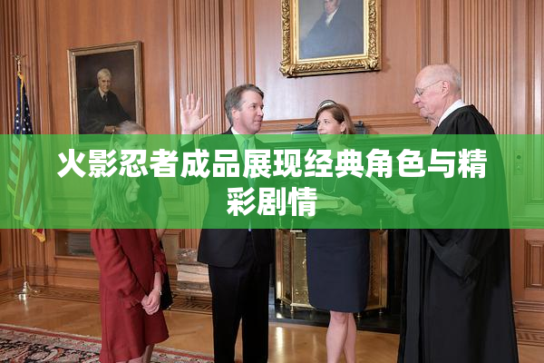 火影忍者成品展现经典角色与精彩剧情