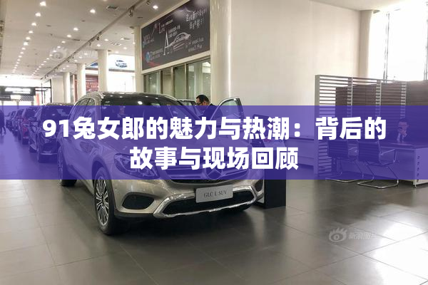 91兔女郎的魅力与热潮：背后的故事与现场回顾