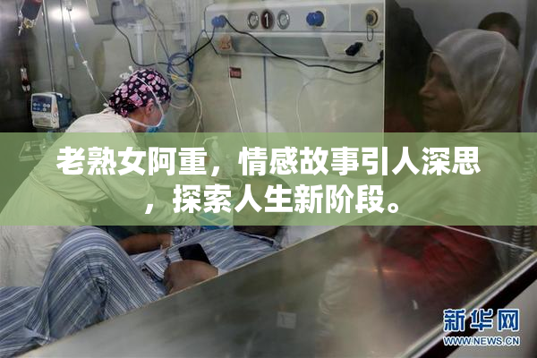 老熟女阿重，情感故事引人深思，探索人生新阶段。