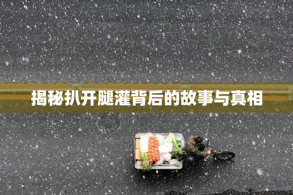 揭秘扒开腿灌背后的故事与真相
