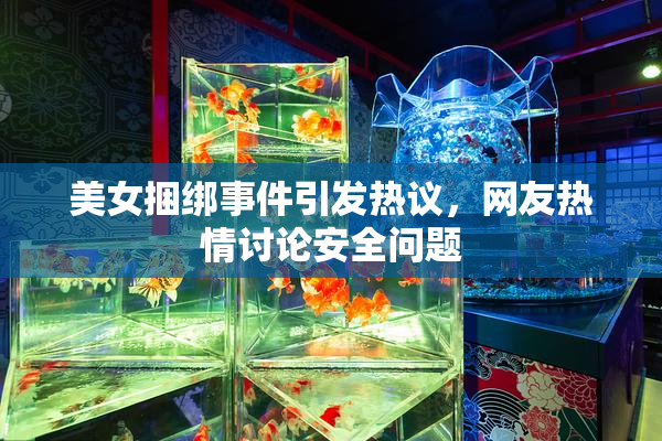 美女捆绑事件引发热议，网友热情讨论安全问题