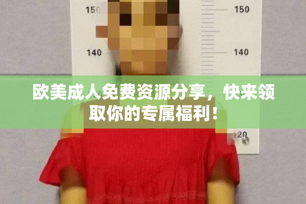 欧美成人免费资源分享，快来领取你的专属福利！