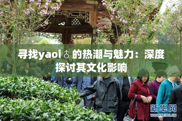 寻找yaoi♂的热潮与魅力：深度探讨其文化影响