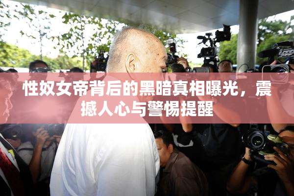 性奴女帝背后的黑暗真相曝光，震撼人心与警惕提醒