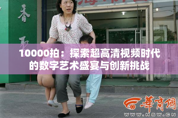 10000拍：探索超高清视频时代的数字艺术盛宴与创新挑战