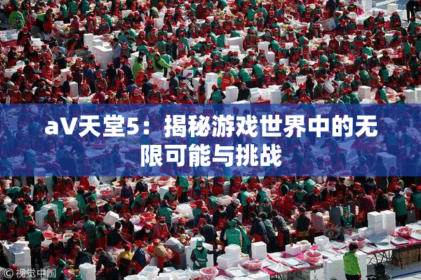a∨天堂5：揭秘游戏世界中的无限可能与挑战