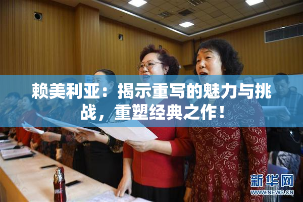 赖美利亚：揭示重写的魅力与挑战，重塑经典之作！