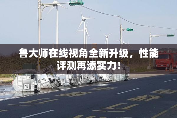 鲁大师在线视角全新升级，性能评测再添实力！