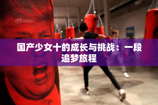 国产少女十的成长与挑战：一段追梦旅程