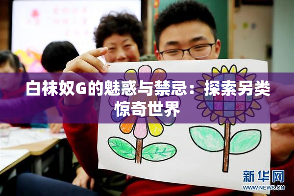 白袜奴G的魅惑与禁忌：探索另类惊奇世界