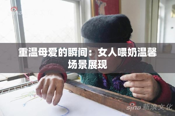 重温母爱的瞬间：女人喂奶温馨场景展现