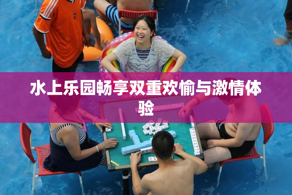 水上乐园畅享双重欢愉与激情体验