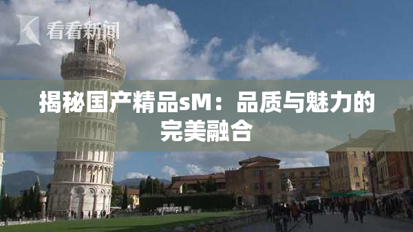 揭秘国产精品sM：品质与魅力的完美融合
