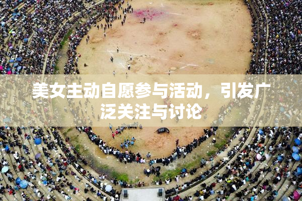 美女主动自愿参与活动，引发广泛关注与讨论