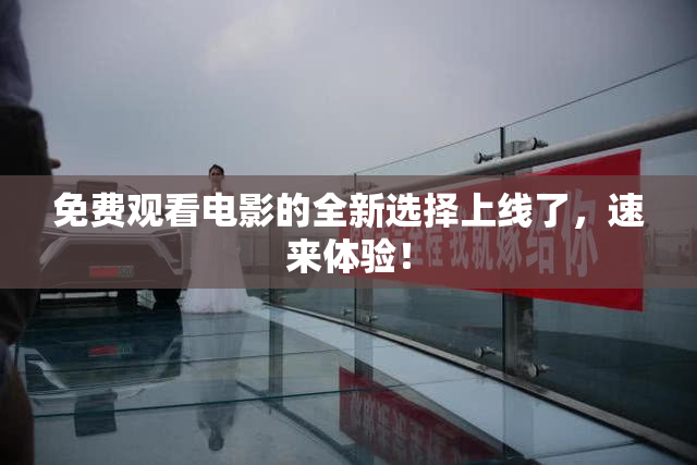 免费观看电影的全新选择上线了，速来体验！