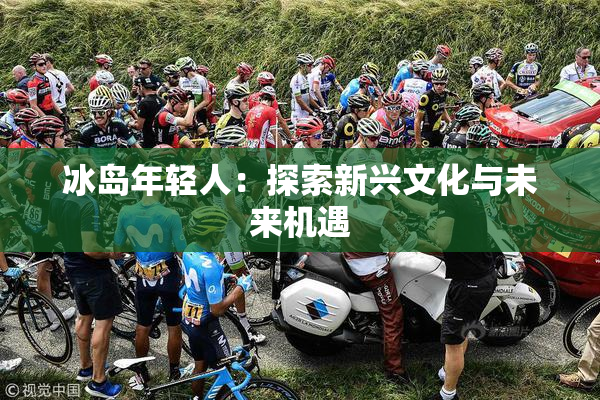冰岛年轻人：探索新兴文化与未来机遇
