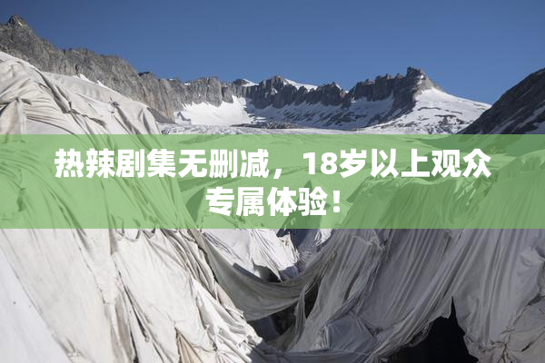 热辣剧集无删减，18岁以上观众专属体验！