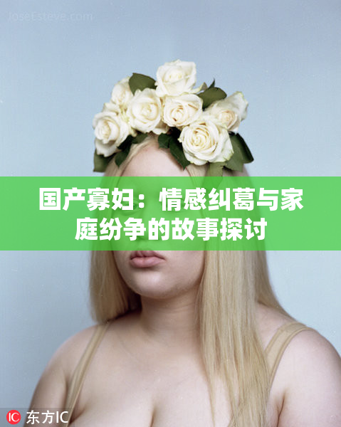 国产寡妇：情感纠葛与家庭纷争的故事探讨