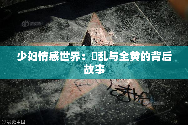 少妇情感世界：婬乱与全黄的背后故事