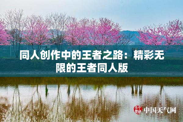 同人创作中的王者之路：精彩无限的王者同人版