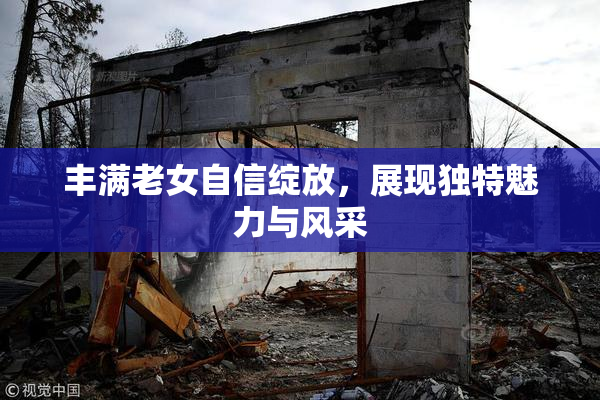 丰满老女自信绽放，展现独特魅力与风采