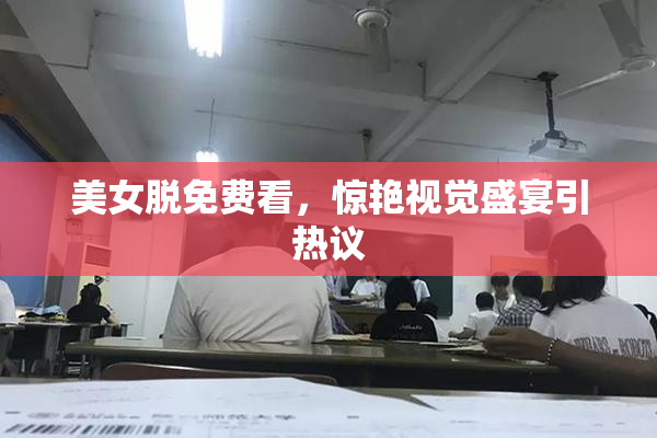 美女脱免费看，惊艳视觉盛宴引热议