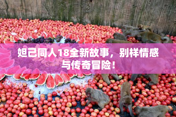 妲己同人18全新故事，别样情感与传奇冒险！