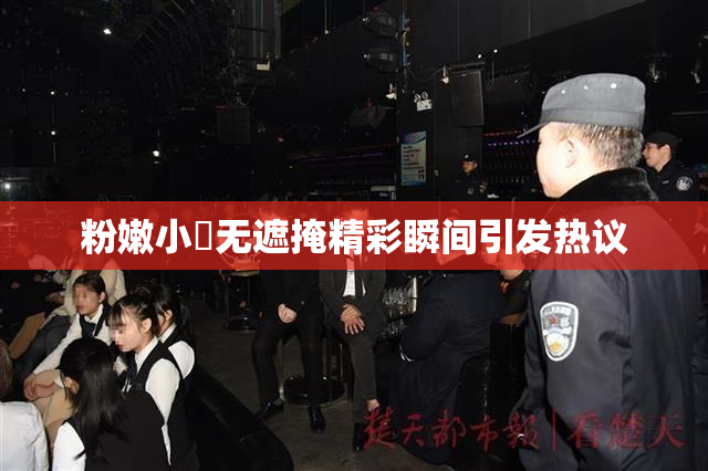 粉嫩小泬无遮掩精彩瞬间引发热议