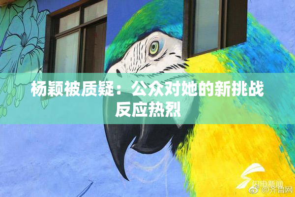 杨颖被质疑：公众对她的新挑战反应热烈