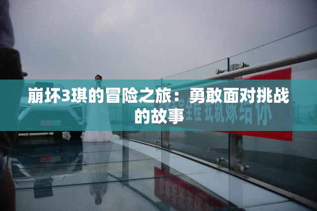 崩坏3琪的冒险之旅：勇敢面对挑战的故事