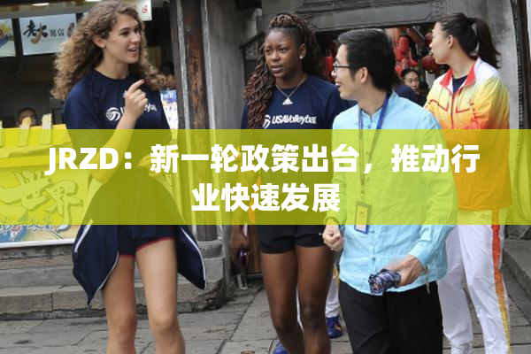 JRZD：新一轮政策出台，推动行业快速发展