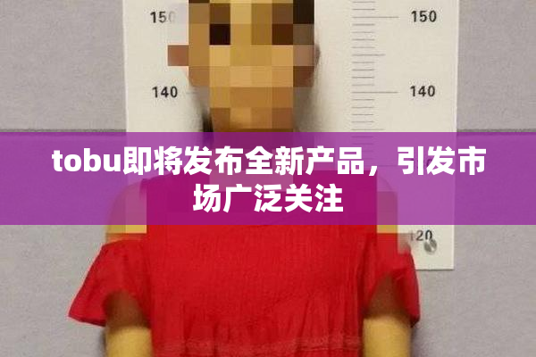 tobu即将发布全新产品，引发市场广泛关注