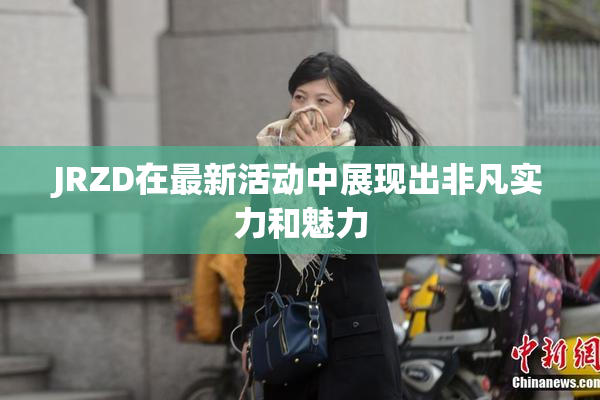 JRZD在最新活动中展现出非凡实力和魅力