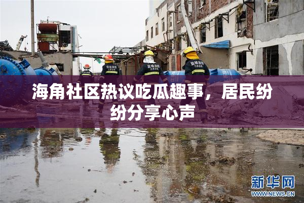 海角社区热议吃瓜趣事，居民纷纷分享心声
