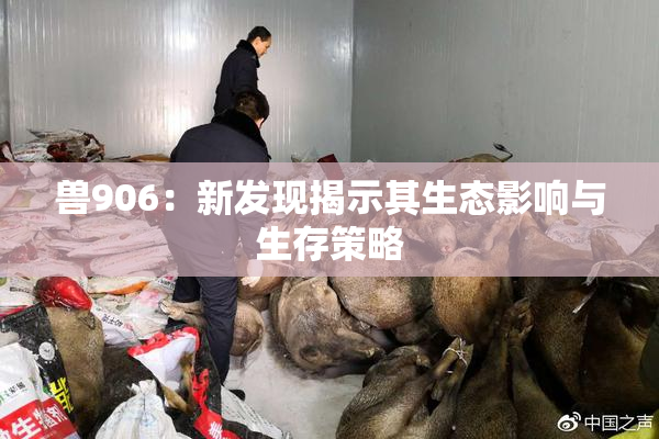 兽906：新发现揭示其生态影响与生存策略