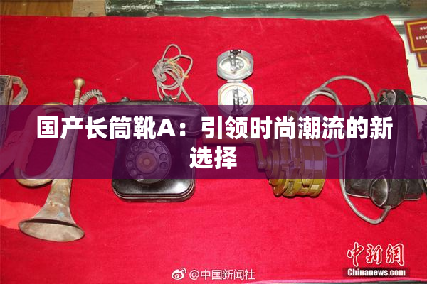 国产长筒靴A：引领时尚潮流的新选择