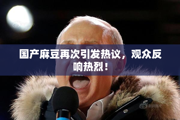 国产麻豆再次引发热议，观众反响热烈！