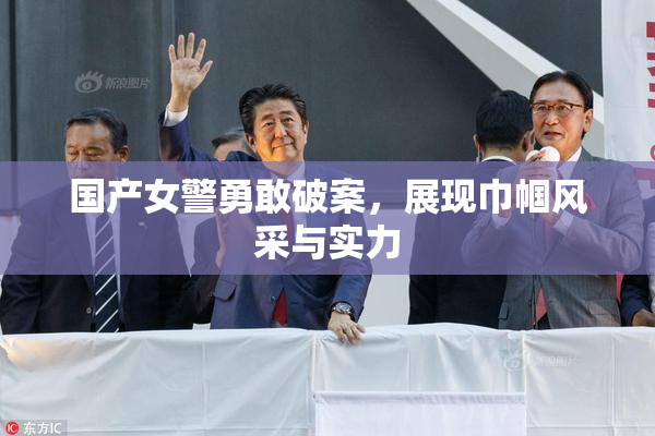 国产女警勇敢破案，展现巾帼风采与实力