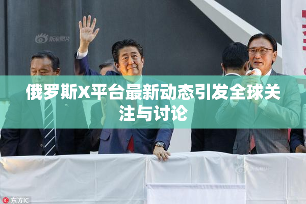 俄罗斯X平台最新动态引发全球关注与讨论