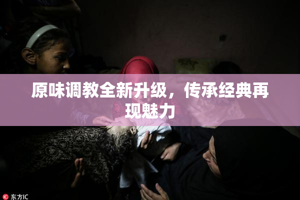原味调教全新升级，传承经典再现魅力