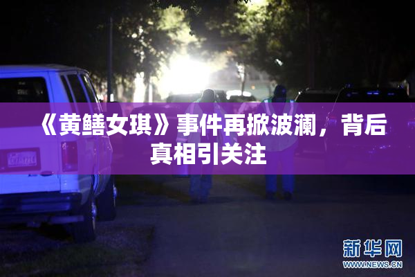 《黄鳝女琪》事件再掀波澜，背后真相引关注