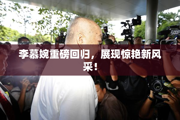 李慕婉重磅回归，展现惊艳新风采！
